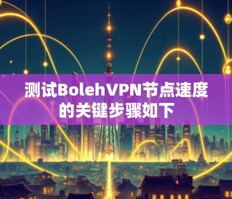 测试BolehVPN节点速度的关键步骤如下