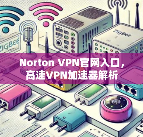 Norton VPN官网入口，高速VPN加速器解析