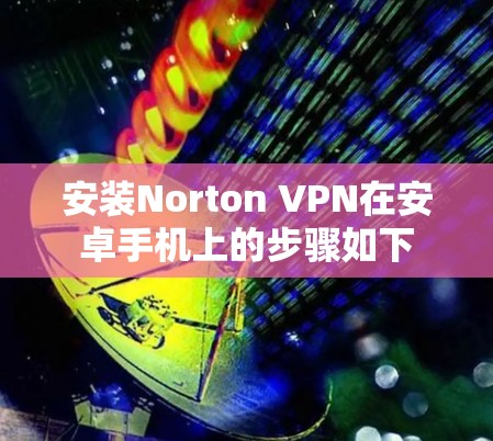 安装Norton VPN在安卓手机上的步骤如下