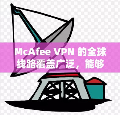 McAfee VPN 的全球线路覆盖广泛，能够为用户提供稳定且高速的网络连接。以下是一些关于 McAfee VPN 全球线路测速的关键点
