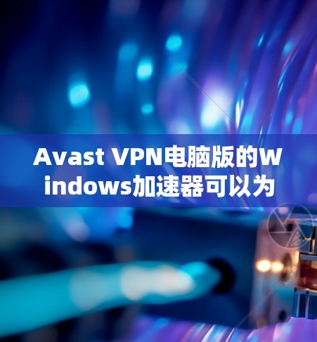 Avast VPN电脑版的Windows加速器可以为你的电脑带来显著的性能提升，以下是一些关键点