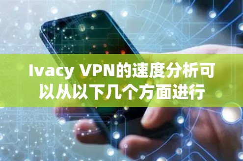 Ivacy VPN的速度分析可以从以下几个方面进行