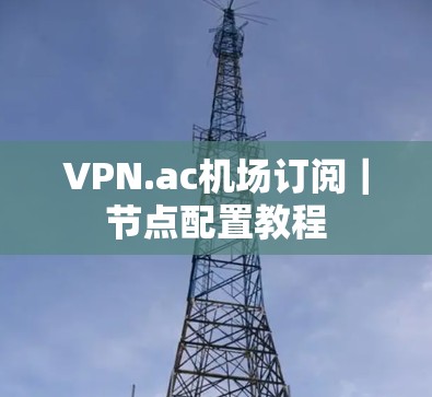 VPN.ac机场订阅｜节点配置教程