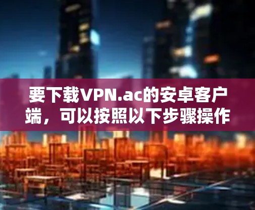 要下载VPN.ac的安卓客户端，可以按照以下步骤操作