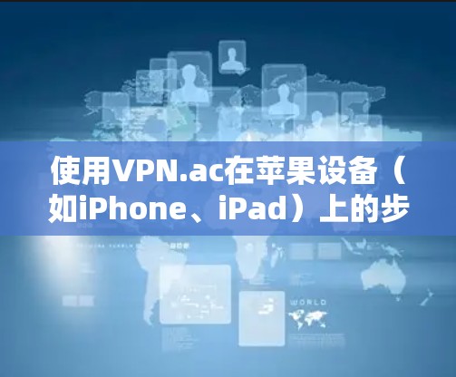 使用VPN.ac在苹果设备（如iPhone、iPad）上的步骤如下