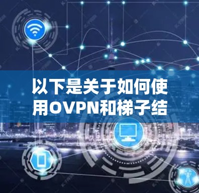以下是关于如何使用OVPN和梯子结合的详细步骤