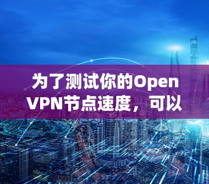 为了测试你的OpenVPN节点速度，可以按照以下步骤进行