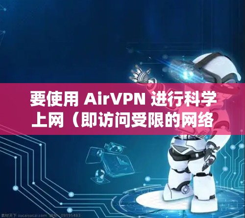 要使用 AirVPN 进行科学上网（即访问受限的网络资源或绕过地区限制）你需要按照以下步骤进行设置