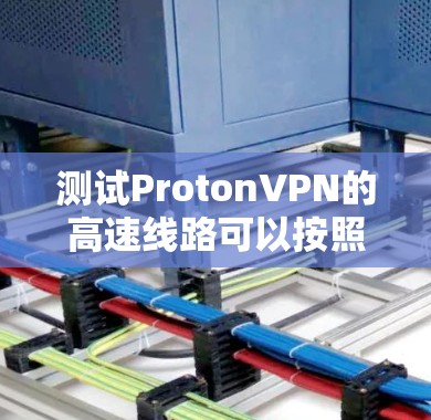 测试ProtonVPN的高速线路可以按照以下步骤进行，以确保连接速度和安全性