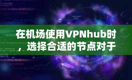 在机场使用VPNhub时，选择合适的节点对于提升网络体验至关重要。以下是推荐机场节点的几个关键因素和步骤