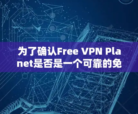 为了确认Free VPN Planet是否是一个可靠的免费VPN服务，以下是一步步的验证步骤和建议