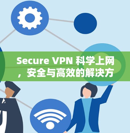 Secure VPN 科学上网，安全与高效的解决方案