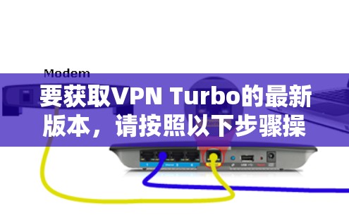 要获取VPN Turbo的最新版本，请按照以下步骤操作