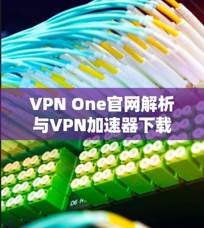 VPN One官网解析与VPN加速器下载指南