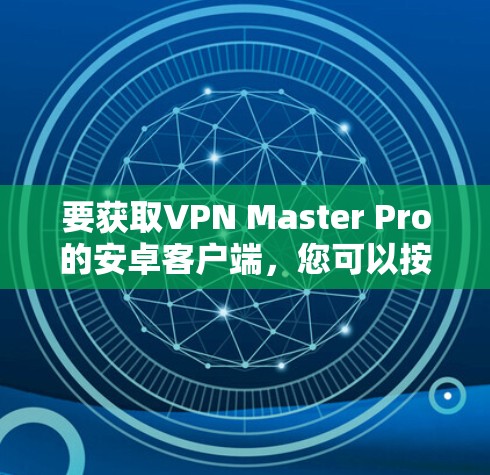要获取VPN Master Pro的安卓客户端，您可以按照以下步骤操作
