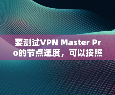 要测试VPN Master Pro的节点速度，可以按照以下步骤进行
