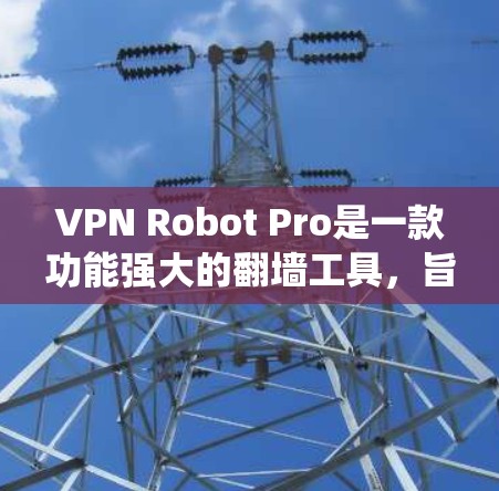 VPN Robot Pro是一款功能强大的翻墙工具，旨在帮助用户绕过网络限制，访问受地域限制的网站和服务。以下是关于如何使用VPN Robot Pro的详细指南