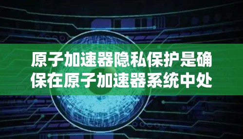 原子加速器隐私保护是确保在原子加速器系统中处理和存储的数据和信息不被未经授权的访问或泄露的重要措施。以下是原子加速器隐私保护的关键要点