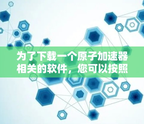 为了下载一个原子加速器相关的软件，您可以按照以下步骤进行