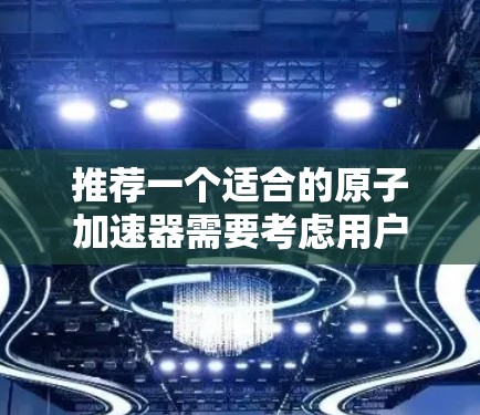 推荐一个适合的原子加速器需要考虑用户的具体需求和预算。以下是一些推荐的原子加速器，涵盖不同预算和用途