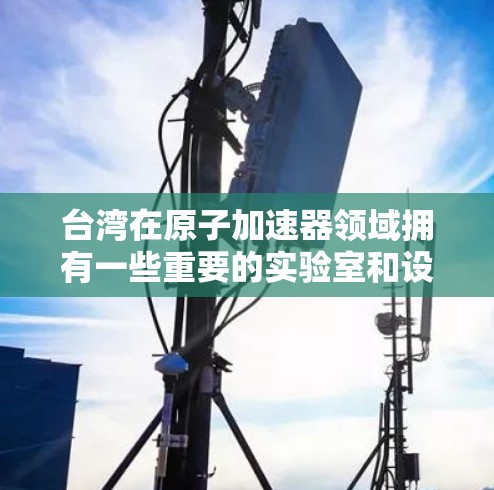 台湾在原子加速器领域拥有一些重要的实验室和设施，主要用于科研、医疗和工业等多个领域。以下是对台湾原子加速器节点情况的详细分析