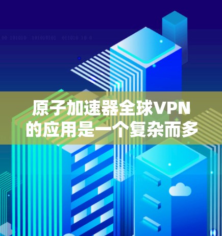 原子加速器全球VPN的应用是一个复杂而多维度的话题，涉及技术、安全、法律和国际合作等多个方面。以下是对这一主题的详细分析