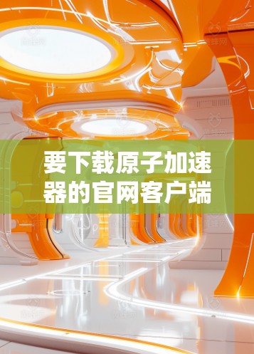 要下载原子加速器的官网客户端，可以按照以下步骤操作