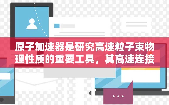 原子加速器是研究高速粒子束物理性质的重要工具，其高速连接部分是实现高性能实验的关键。以下是关于原子加速器高速连接的详细解释