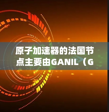 原子加速器的法国节点主要由GANIL（Grand Accélérateur National pour les Ions Légers）组成，主要分为以下几个节点