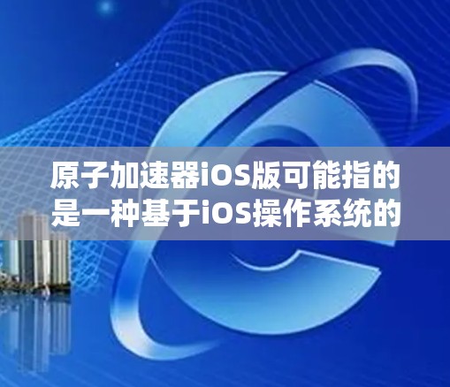 原子加速器iOS版可能指的是一种基于iOS操作系统的原子加速器应用或模拟器，用于原子物理研究或教育。以下是详细的分析和可能的应用场景