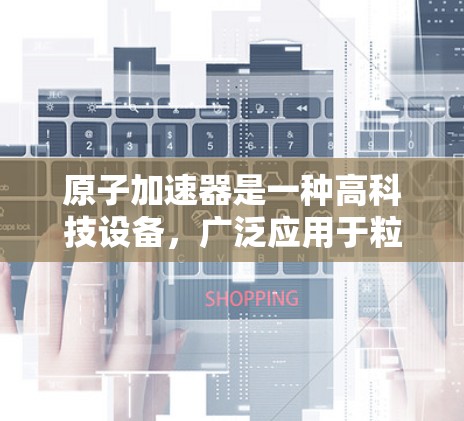 原子加速器是一种高科技设备，广泛应用于粒子物理、原子物理和其他多个领域。以下是对原子加速器的详细介绍