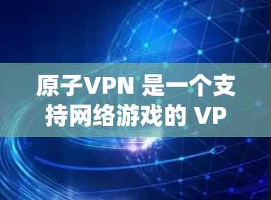 原子VPN 是一个支持网络游戏的 VPN 服务，用户可以通过注册该服务来绕过地理限制、降低游戏延迟或提高游戏性能。以下是注册原子VPN 的基本步骤