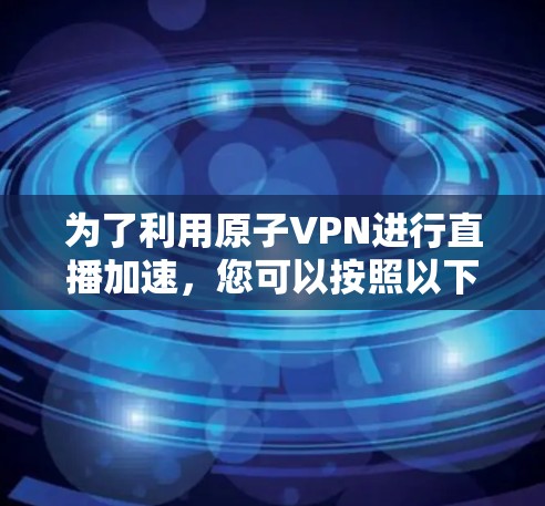 为了利用原子VPN进行直播加速，您可以按照以下步骤操作