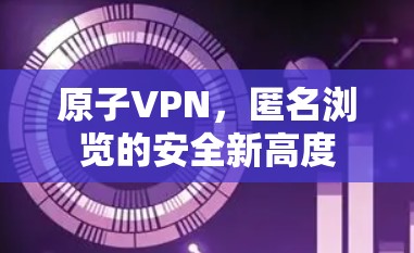 原子VPN，匿名浏览的安全新高度