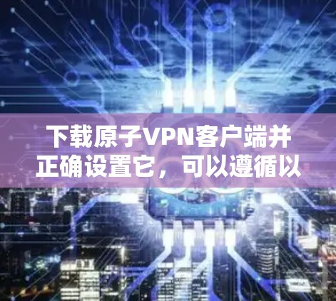 下载原子VPN客户端并正确设置它，可以遵循以下步骤