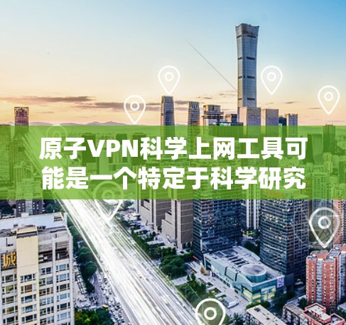 原子VPN科学上网工具可能是一个特定于科学研究和教育领域的VPN服务，旨在帮助用户访问受限的网络资源、学术数据库、科学期刊或其他受地区限制的网站。以下是一些关于原子VPN的可能功能和用途的信息