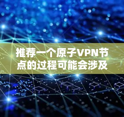 推荐一个原子VPN节点的过程可能会涉及到多个因素，包括节点的位置、带宽、连接数、性价比、可靠性和隐私保护等。以下是一些推荐原子VPN节点的关键考虑因素和建议