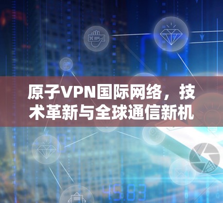 原子VPN国际网络，技术革新与全球通信新机遇