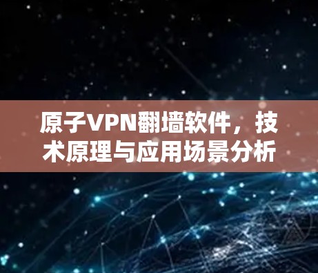 原子VPN翻墙软件，技术原理与应用场景分析
