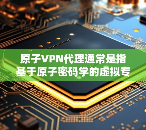 原子VPN代理通常是指基于原子密码学的虚拟专用网络（VPN）代理服务。原子密码学是一种密码学算法，由米哈伊·弗拉杜利和安东·斯蒂尔普尔斯提出，基于椭圆曲线密码学，具有高度的安全性和匿名性
