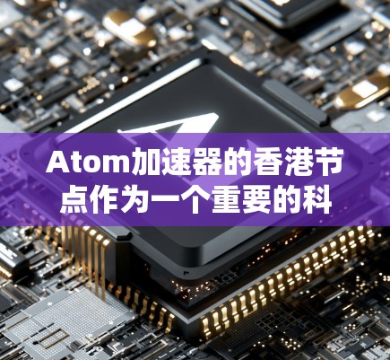 Atom加速器的香港节点作为一个重要的科研设施，位于香港，主要用于高能粒子加速。以下是对该节点的详细分析