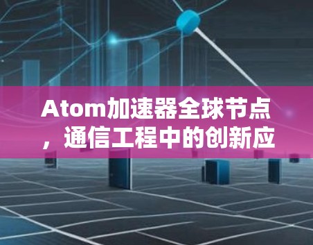 Atom加速器全球节点，通信工程中的创新应用