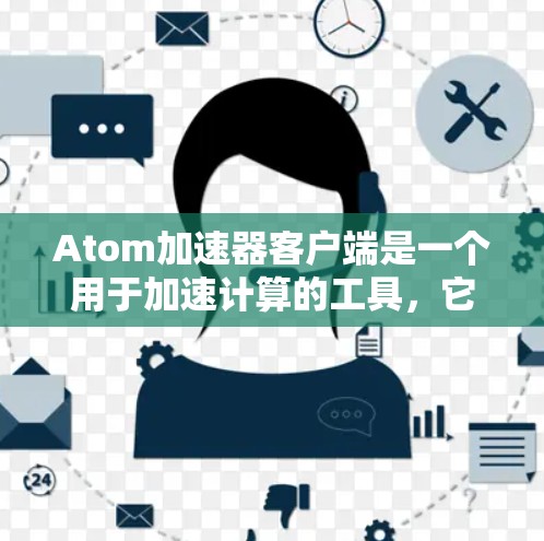 Atom加速器客户端是一个用于加速计算的工具，它可以帮助你优化电脑的性能，提升运行速度。以下是下载Atom加速器客户端的步骤
