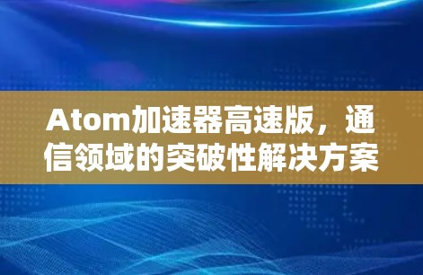Atom加速器高速版，通信领域的突破性解决方案