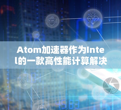 Atom加速器作为Intel的一款高性能计算解决方案，经历了多代的发展，定期会推出新的版本以满足不断变化的市场需求和技术进步。以下是关于Atom加速器版本更新的一些关键点