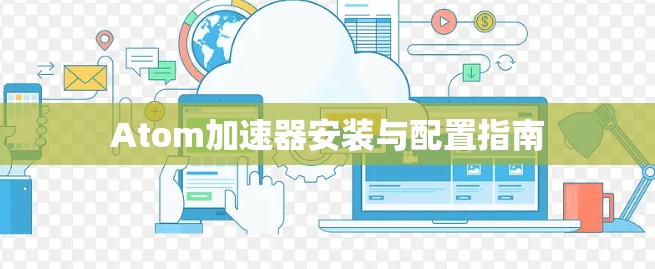 Atom加速器安装与配置指南
