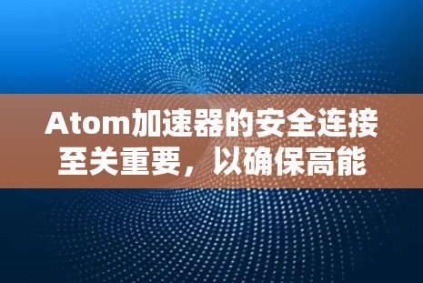 Atom加速器的安全连接至关重要，以确保高能电子束的稳定运行和设备的安全性。以下是安全连接的关键步骤和建议