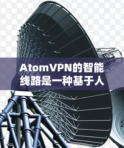 AtomVPN的智能线路是一种基于人工智能和机器学习的网络优化技术，专为提供更高效、更安全的网络连接体验设计。以下是AtomVPN智能线路的主要功能和优势