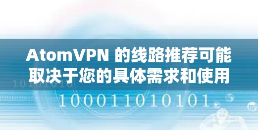 AtomVPN 的线路推荐可能取决于您的具体需求和使用场景。以下是一些常见的 VPN 线路推荐和考虑因素