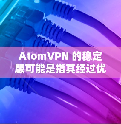 AtomVPN 的稳定版可能是指其经过优化和测试后的版本，旨在提供更高的稳定性、更好的性能和更可靠的服务。以下是一些可能的特点和优势